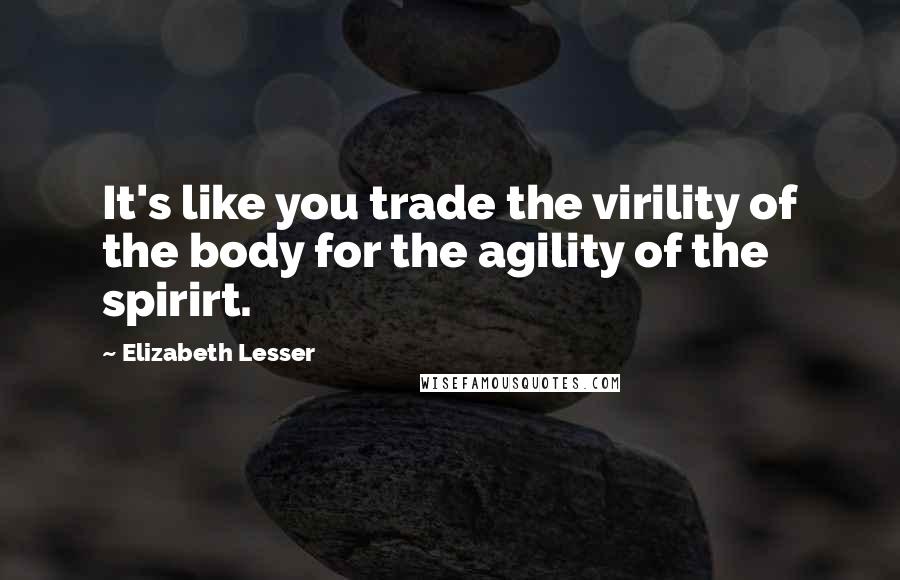 Elizabeth Lesser Quotes: It's like you trade the virility of the body for the agility of the spirirt.