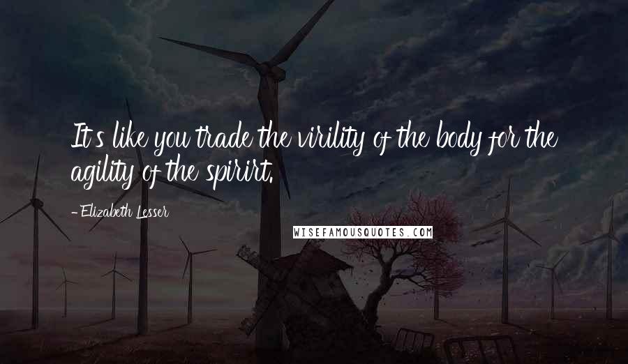 Elizabeth Lesser Quotes: It's like you trade the virility of the body for the agility of the spirirt.