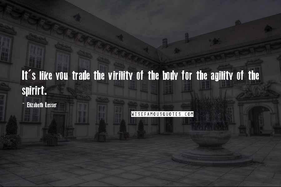 Elizabeth Lesser Quotes: It's like you trade the virility of the body for the agility of the spirirt.