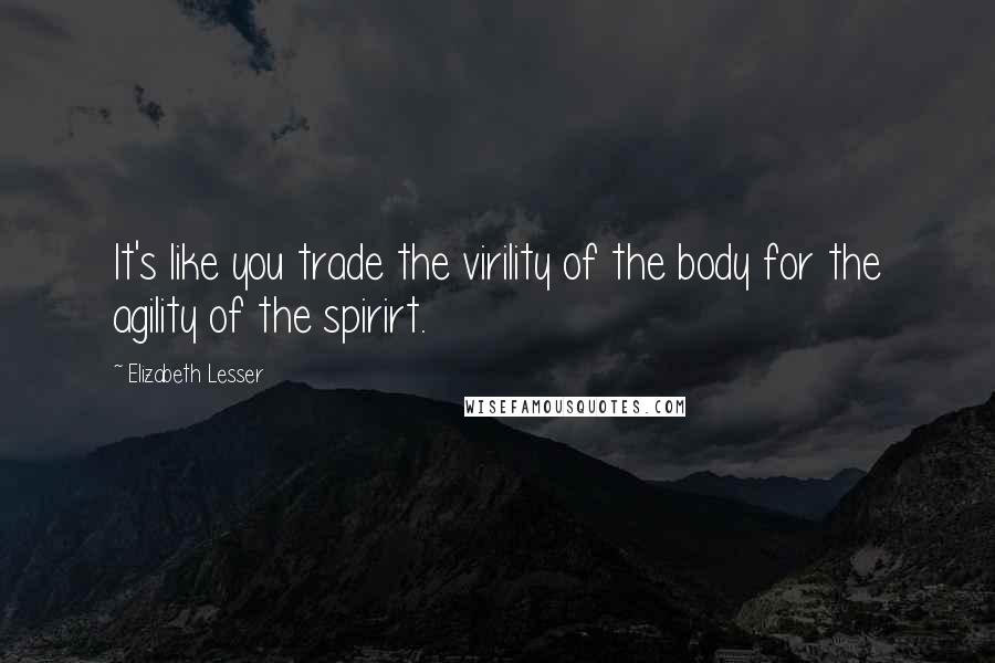 Elizabeth Lesser Quotes: It's like you trade the virility of the body for the agility of the spirirt.