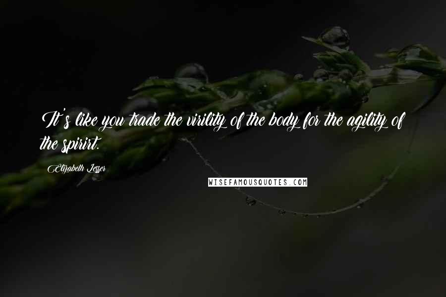 Elizabeth Lesser Quotes: It's like you trade the virility of the body for the agility of the spirirt.