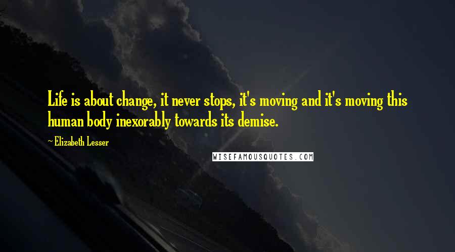 Elizabeth Lesser Quotes: Life is about change, it never stops, it's moving and it's moving this human body inexorably towards its demise.