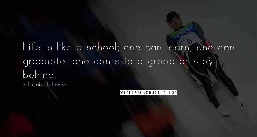 Elizabeth Lesser Quotes: Life is like a school; one can learn, one can graduate, one can skip a grade or stay behind.