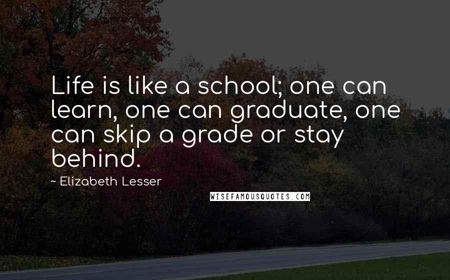 Elizabeth Lesser Quotes: Life is like a school; one can learn, one can graduate, one can skip a grade or stay behind.