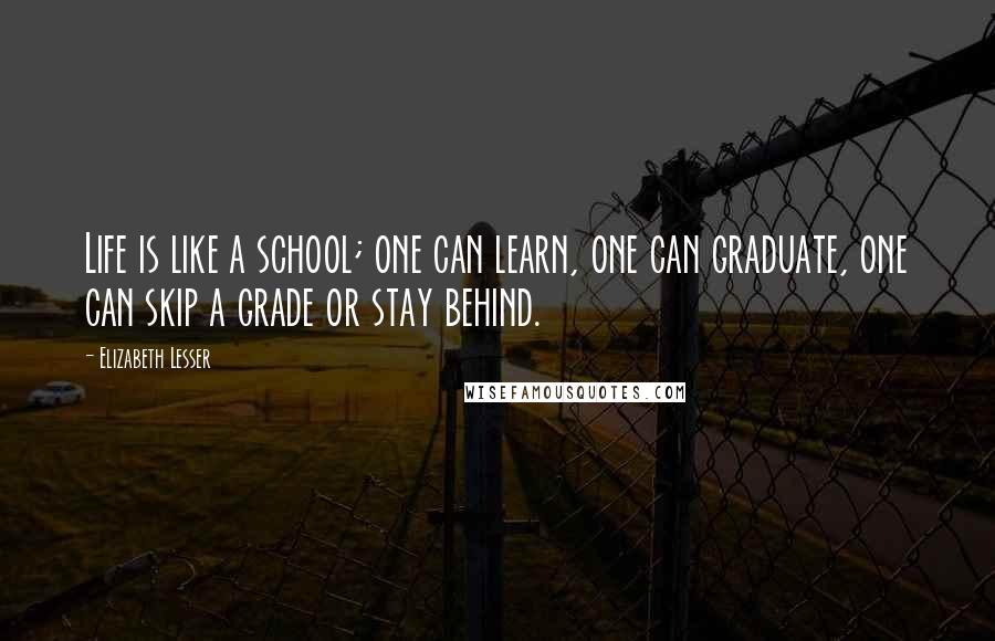 Elizabeth Lesser Quotes: Life is like a school; one can learn, one can graduate, one can skip a grade or stay behind.