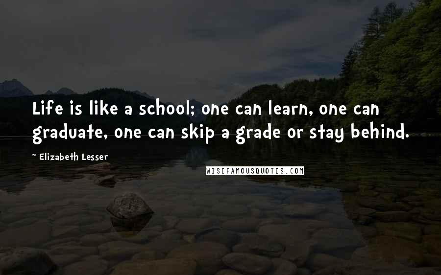 Elizabeth Lesser Quotes: Life is like a school; one can learn, one can graduate, one can skip a grade or stay behind.