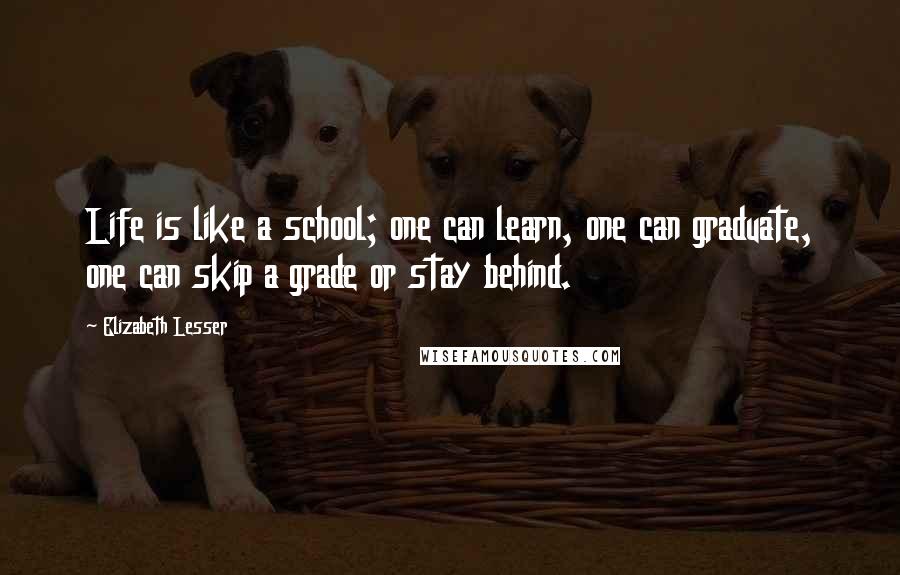 Elizabeth Lesser Quotes: Life is like a school; one can learn, one can graduate, one can skip a grade or stay behind.