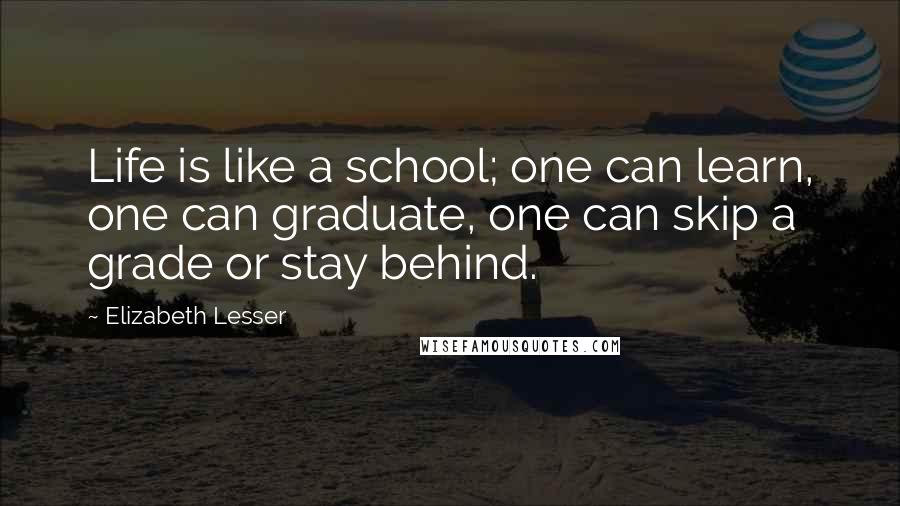 Elizabeth Lesser Quotes: Life is like a school; one can learn, one can graduate, one can skip a grade or stay behind.