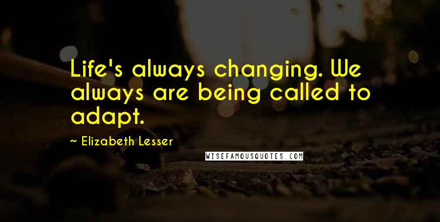 Elizabeth Lesser Quotes: Life's always changing. We always are being called to adapt.