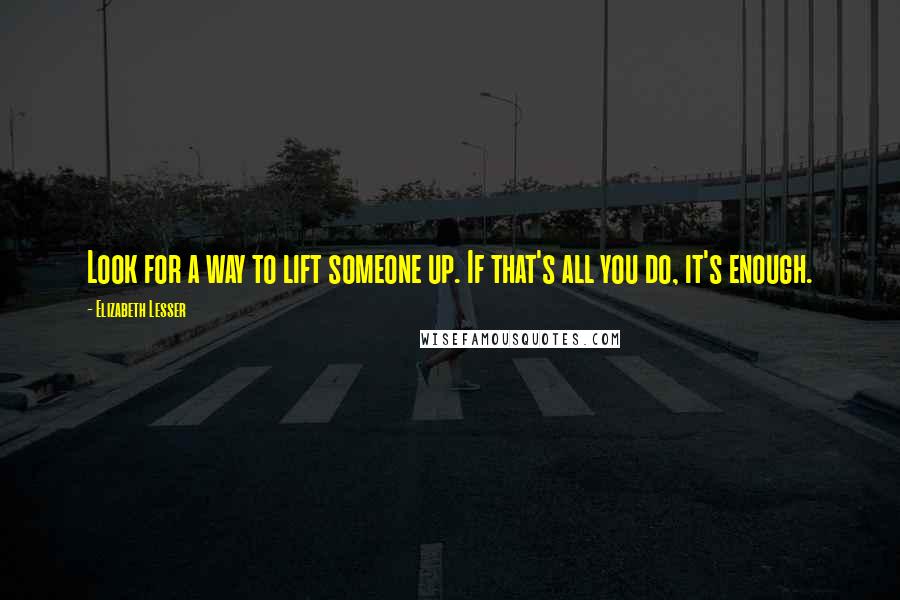 Elizabeth Lesser Quotes: Look for a way to lift someone up. If that's all you do, it's enough.