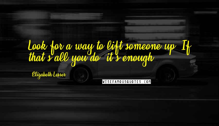 Elizabeth Lesser Quotes: Look for a way to lift someone up. If that's all you do, it's enough.
