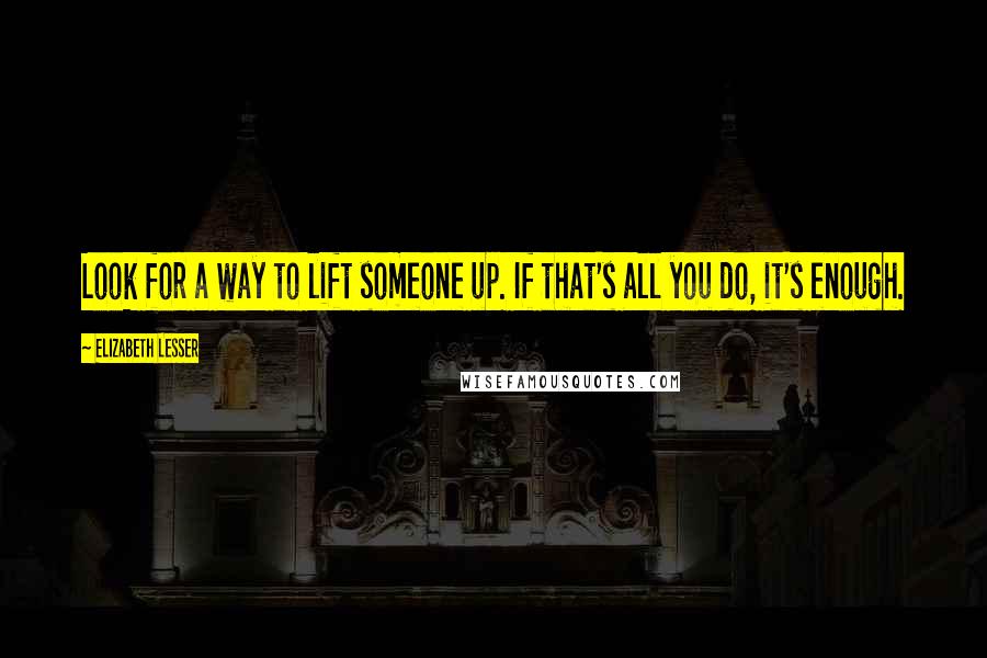 Elizabeth Lesser Quotes: Look for a way to lift someone up. If that's all you do, it's enough.