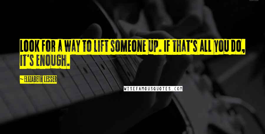 Elizabeth Lesser Quotes: Look for a way to lift someone up. If that's all you do, it's enough.