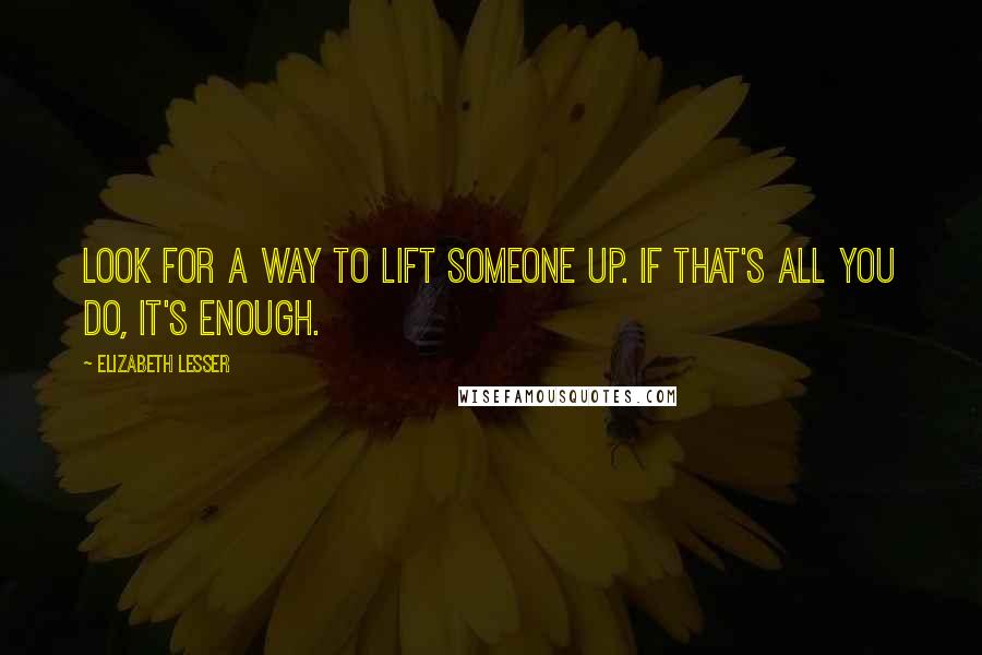 Elizabeth Lesser Quotes: Look for a way to lift someone up. If that's all you do, it's enough.
