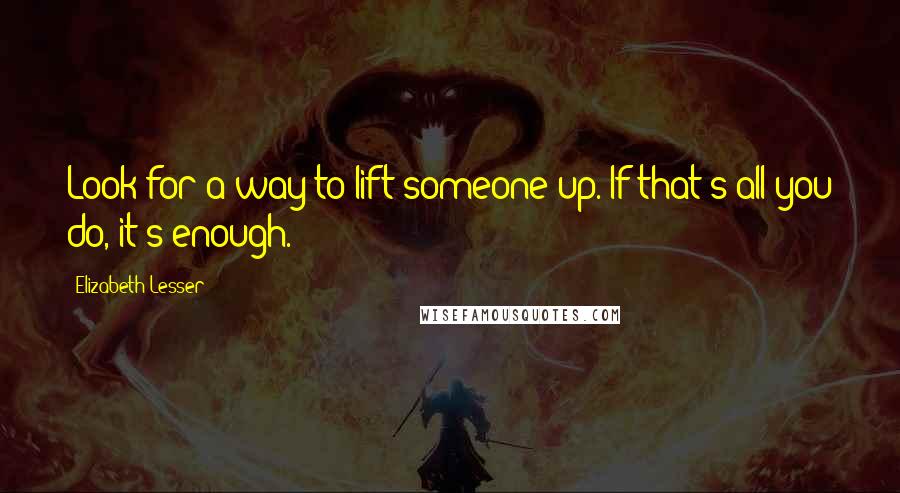 Elizabeth Lesser Quotes: Look for a way to lift someone up. If that's all you do, it's enough.
