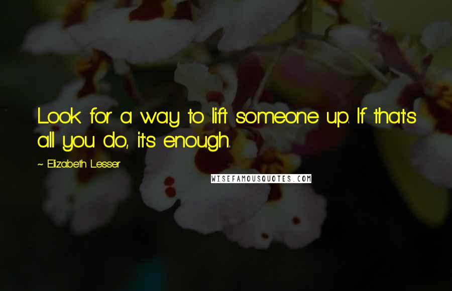 Elizabeth Lesser Quotes: Look for a way to lift someone up. If that's all you do, it's enough.