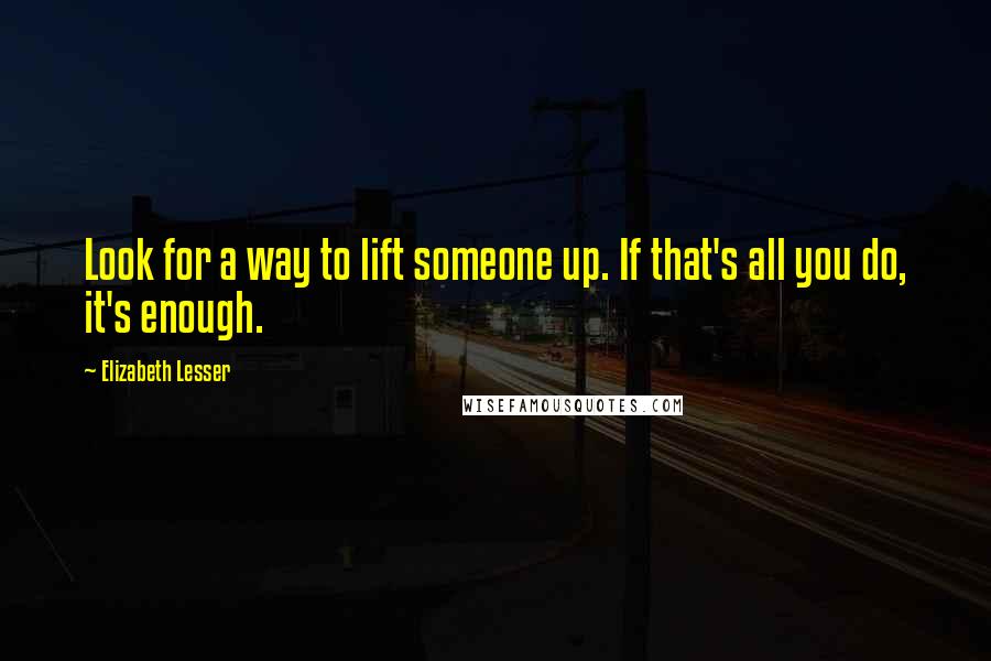 Elizabeth Lesser Quotes: Look for a way to lift someone up. If that's all you do, it's enough.