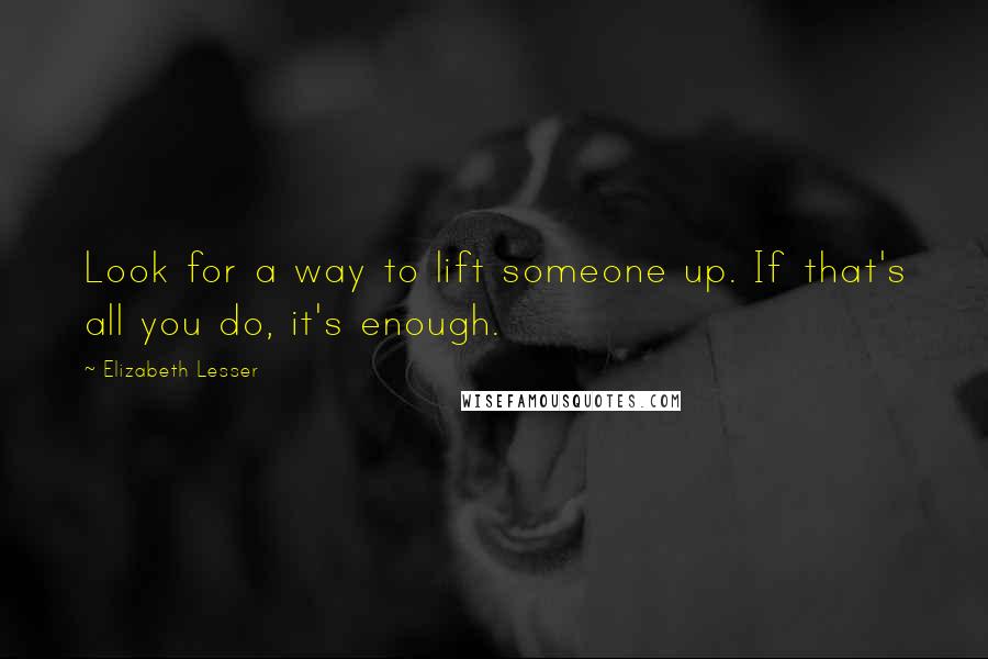 Elizabeth Lesser Quotes: Look for a way to lift someone up. If that's all you do, it's enough.
