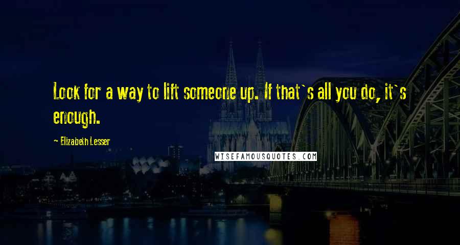 Elizabeth Lesser Quotes: Look for a way to lift someone up. If that's all you do, it's enough.