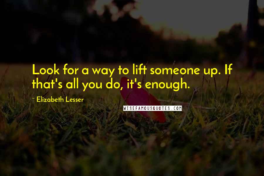 Elizabeth Lesser Quotes: Look for a way to lift someone up. If that's all you do, it's enough.