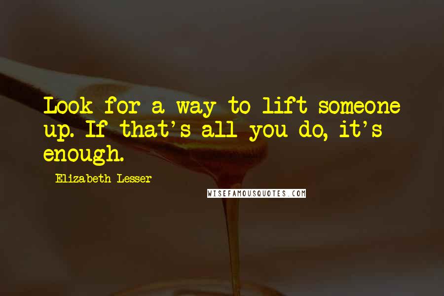 Elizabeth Lesser Quotes: Look for a way to lift someone up. If that's all you do, it's enough.