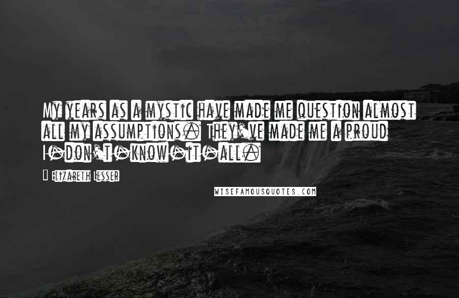 Elizabeth Lesser Quotes: My years as a mystic have made me question almost all my assumptions. They've made me a proud I-don't-know-it-all.