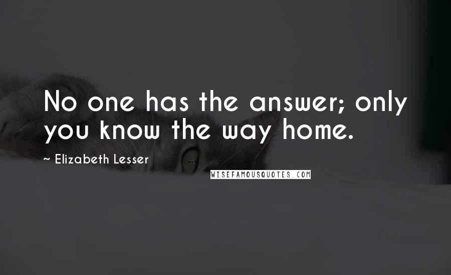 Elizabeth Lesser Quotes: No one has the answer; only you know the way home.