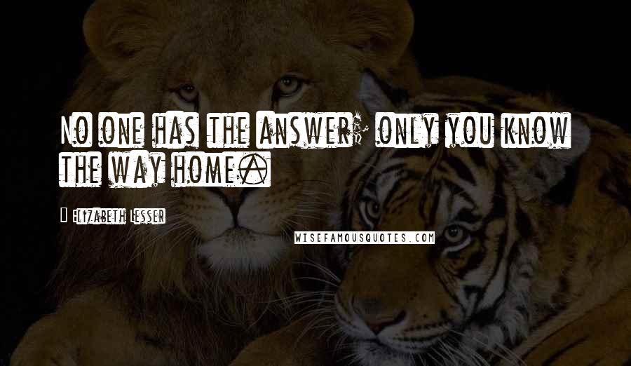 Elizabeth Lesser Quotes: No one has the answer; only you know the way home.