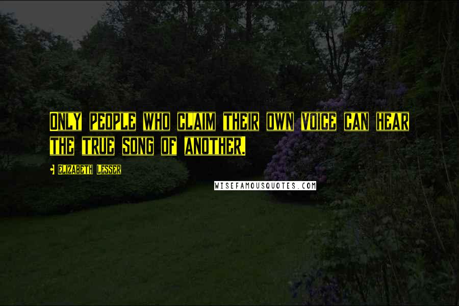 Elizabeth Lesser Quotes: Only people who claim their own voice can hear the true song of another.
