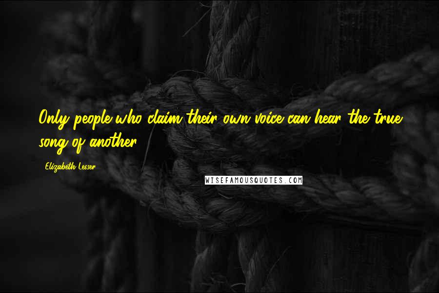 Elizabeth Lesser Quotes: Only people who claim their own voice can hear the true song of another.