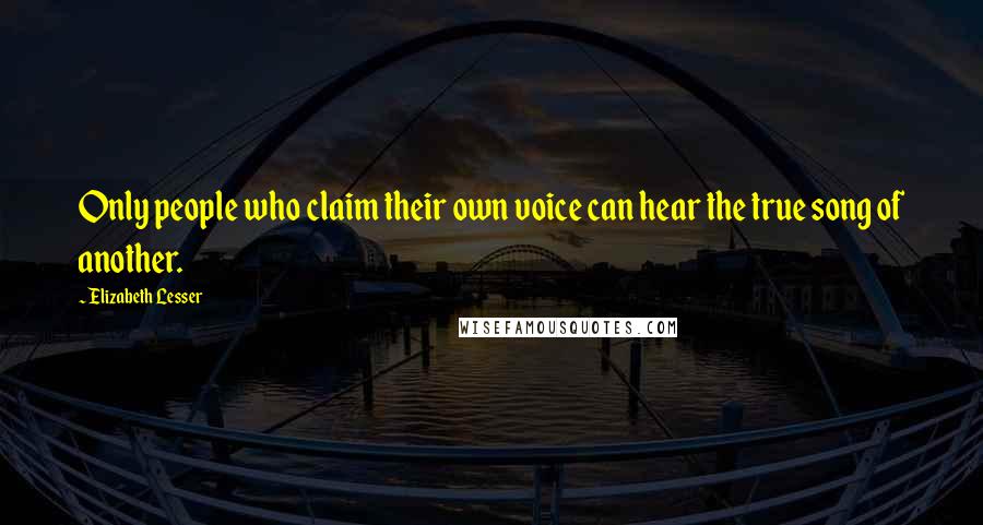Elizabeth Lesser Quotes: Only people who claim their own voice can hear the true song of another.