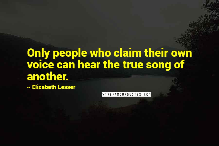 Elizabeth Lesser Quotes: Only people who claim their own voice can hear the true song of another.