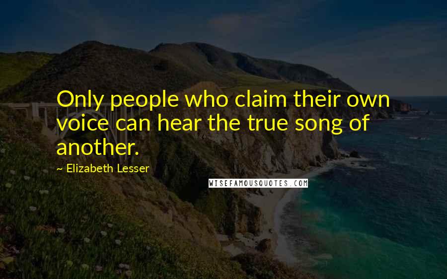 Elizabeth Lesser Quotes: Only people who claim their own voice can hear the true song of another.