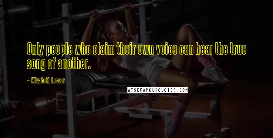 Elizabeth Lesser Quotes: Only people who claim their own voice can hear the true song of another.