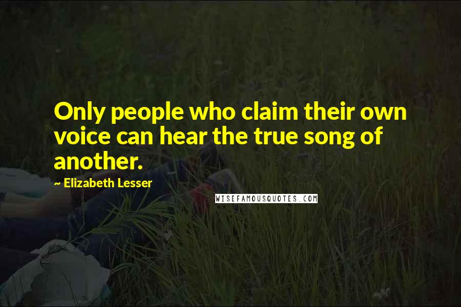 Elizabeth Lesser Quotes: Only people who claim their own voice can hear the true song of another.
