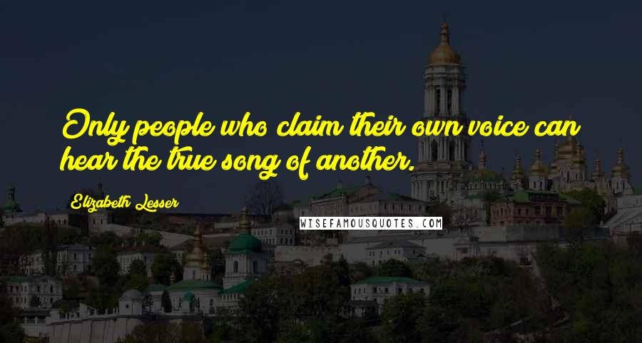 Elizabeth Lesser Quotes: Only people who claim their own voice can hear the true song of another.