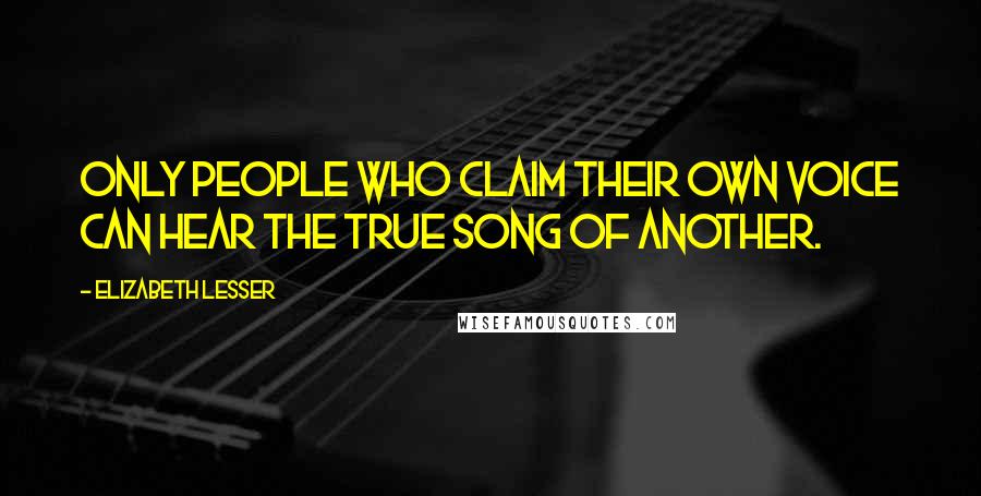 Elizabeth Lesser Quotes: Only people who claim their own voice can hear the true song of another.