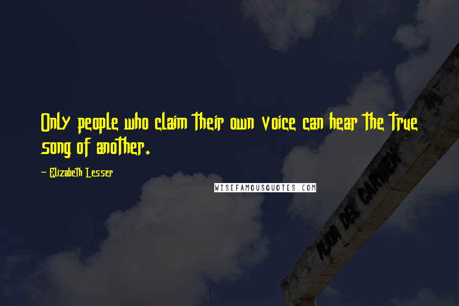 Elizabeth Lesser Quotes: Only people who claim their own voice can hear the true song of another.