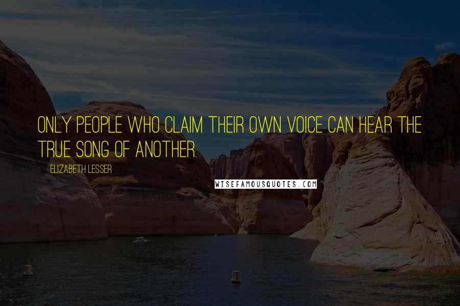 Elizabeth Lesser Quotes: Only people who claim their own voice can hear the true song of another.