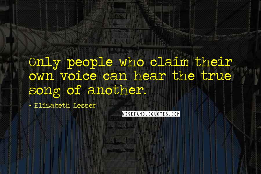 Elizabeth Lesser Quotes: Only people who claim their own voice can hear the true song of another.