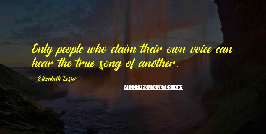 Elizabeth Lesser Quotes: Only people who claim their own voice can hear the true song of another.