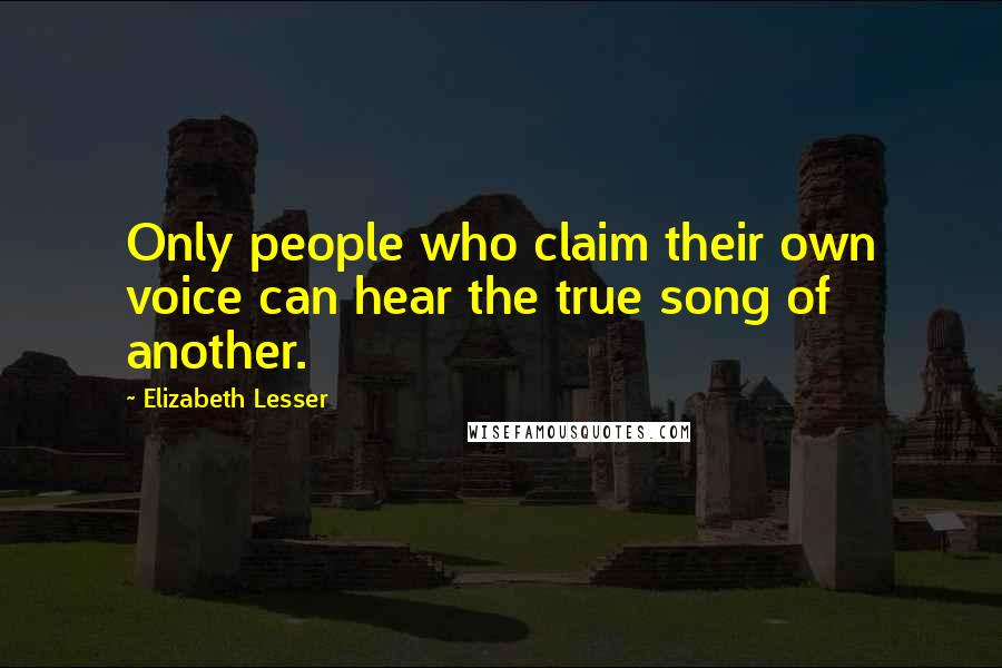 Elizabeth Lesser Quotes: Only people who claim their own voice can hear the true song of another.