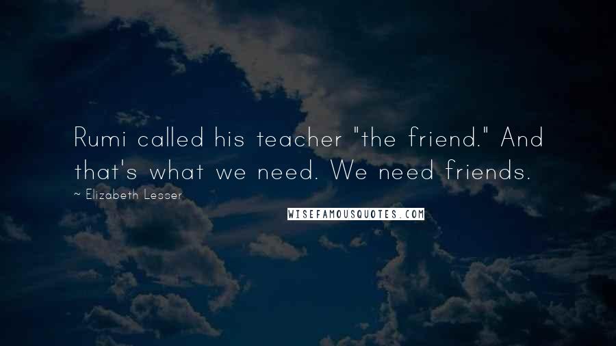 Elizabeth Lesser Quotes: Rumi called his teacher "the friend." And that's what we need. We need friends.
