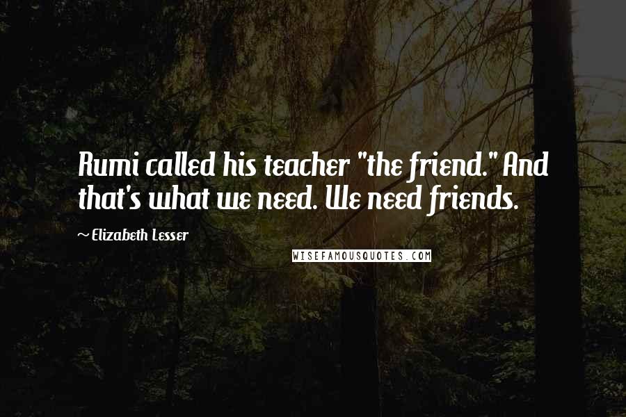 Elizabeth Lesser Quotes: Rumi called his teacher "the friend." And that's what we need. We need friends.