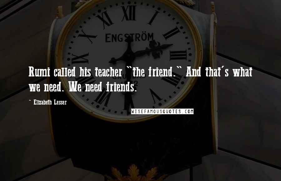 Elizabeth Lesser Quotes: Rumi called his teacher "the friend." And that's what we need. We need friends.