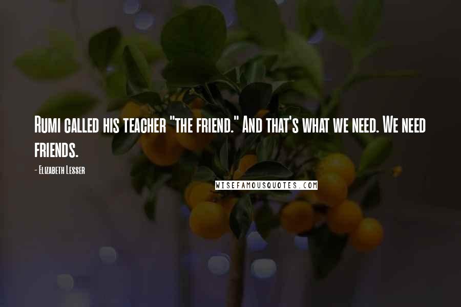 Elizabeth Lesser Quotes: Rumi called his teacher "the friend." And that's what we need. We need friends.