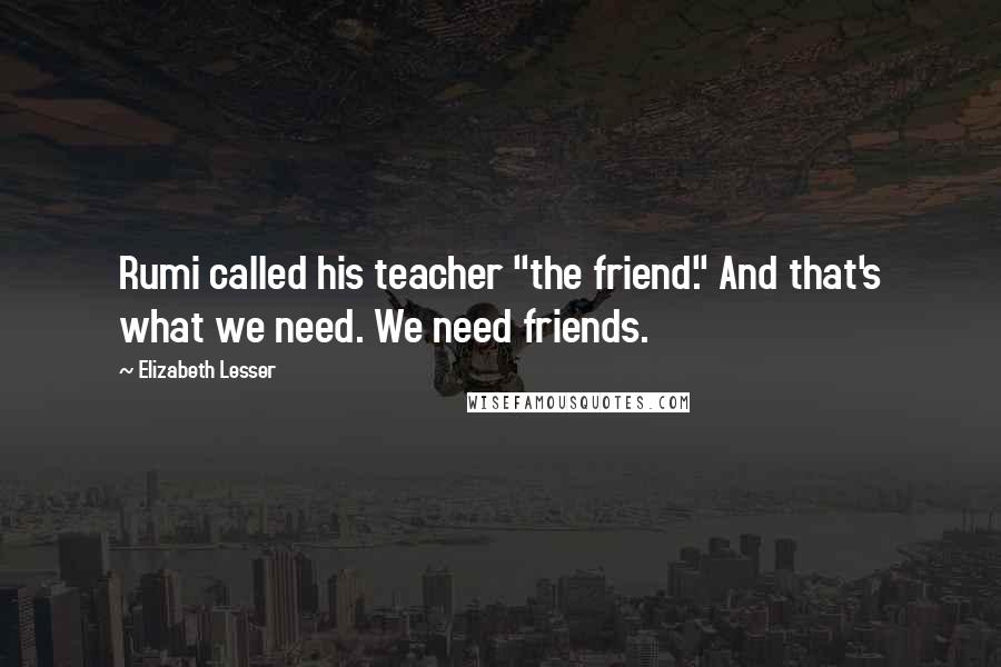 Elizabeth Lesser Quotes: Rumi called his teacher "the friend." And that's what we need. We need friends.