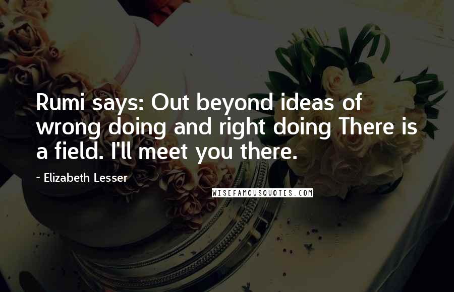 Elizabeth Lesser Quotes: Rumi says: Out beyond ideas of wrong doing and right doing There is a field. I'll meet you there.