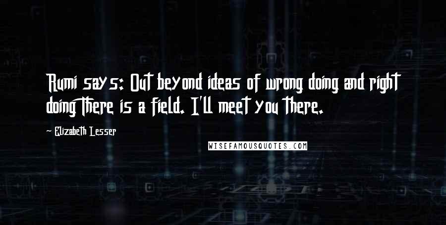 Elizabeth Lesser Quotes: Rumi says: Out beyond ideas of wrong doing and right doing There is a field. I'll meet you there.