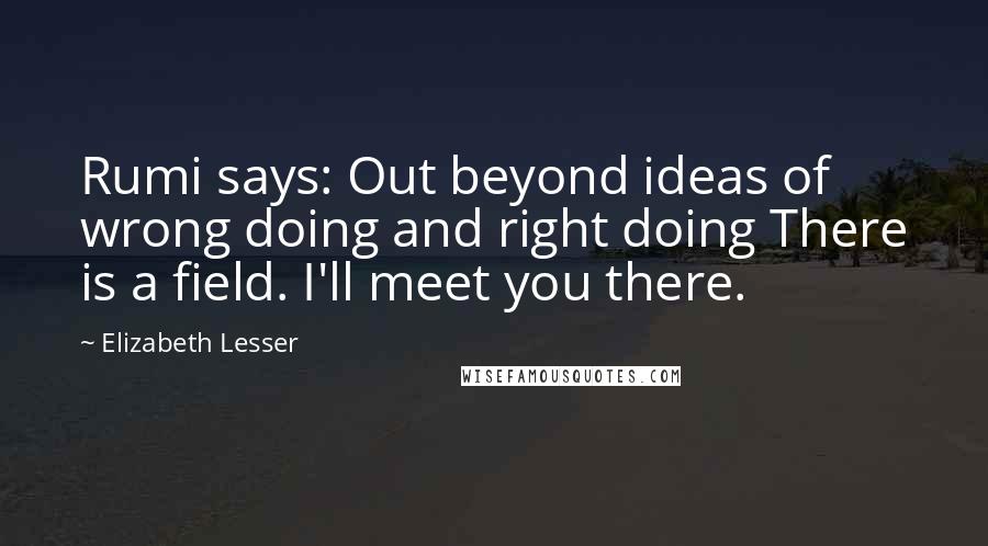 Elizabeth Lesser Quotes: Rumi says: Out beyond ideas of wrong doing and right doing There is a field. I'll meet you there.